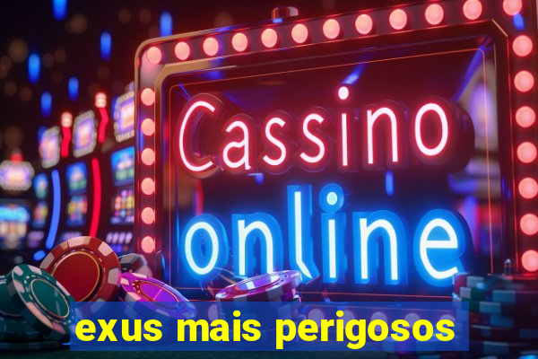 exus mais perigosos