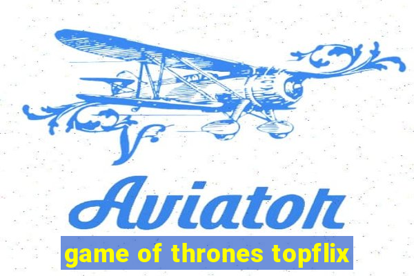 game of thrones topflix