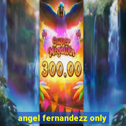 angel fernandezz only